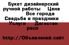 Букет дизайнерский ручной работы. › Цена ­ 5 000 - Все города Свадьба и праздники » Услуги   . Дагестан респ.